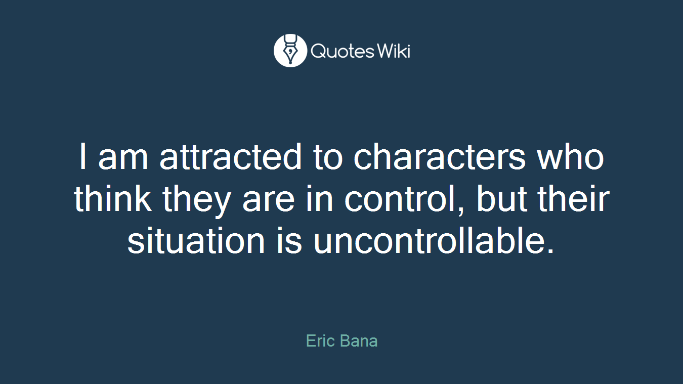 I am attracted to characters who think they are in control, but their situation is uncontrollable.