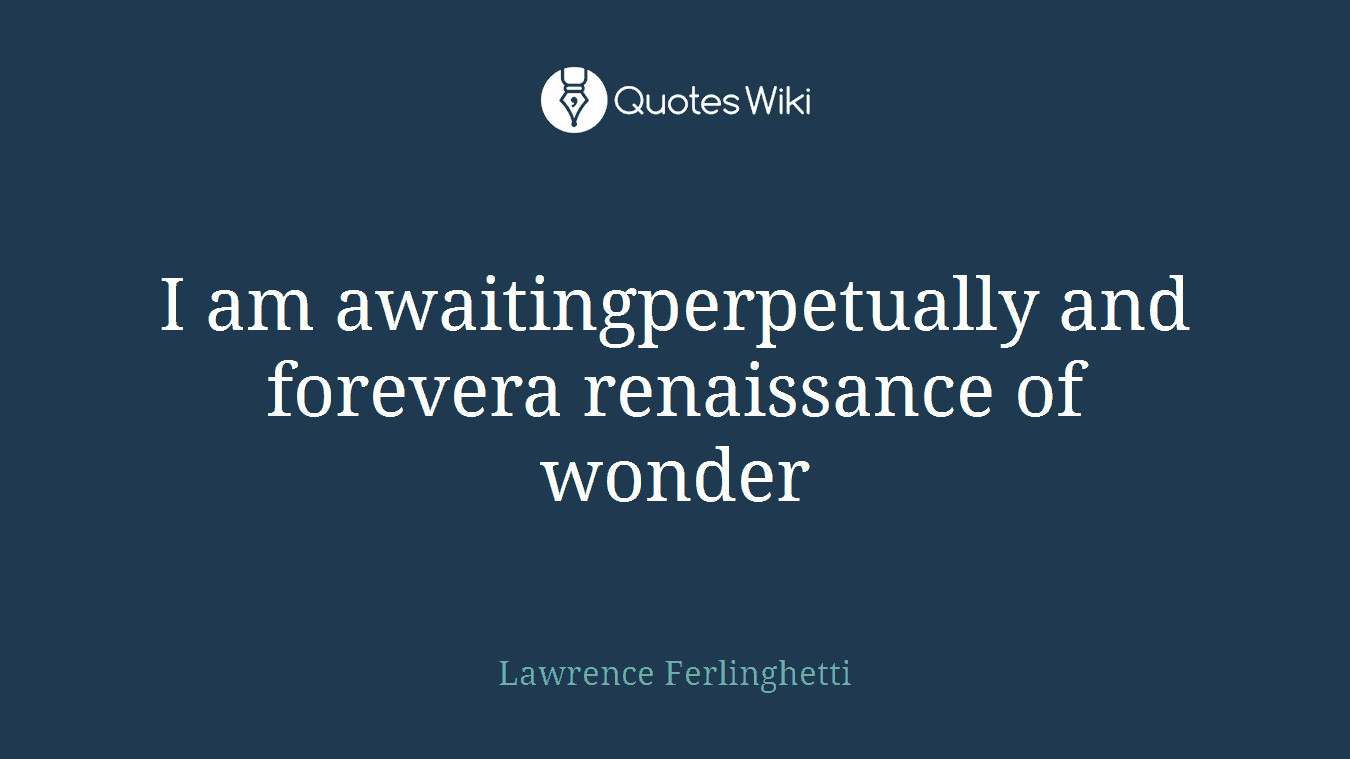 I am awaitingperpetually and forevera renaissance of wonder