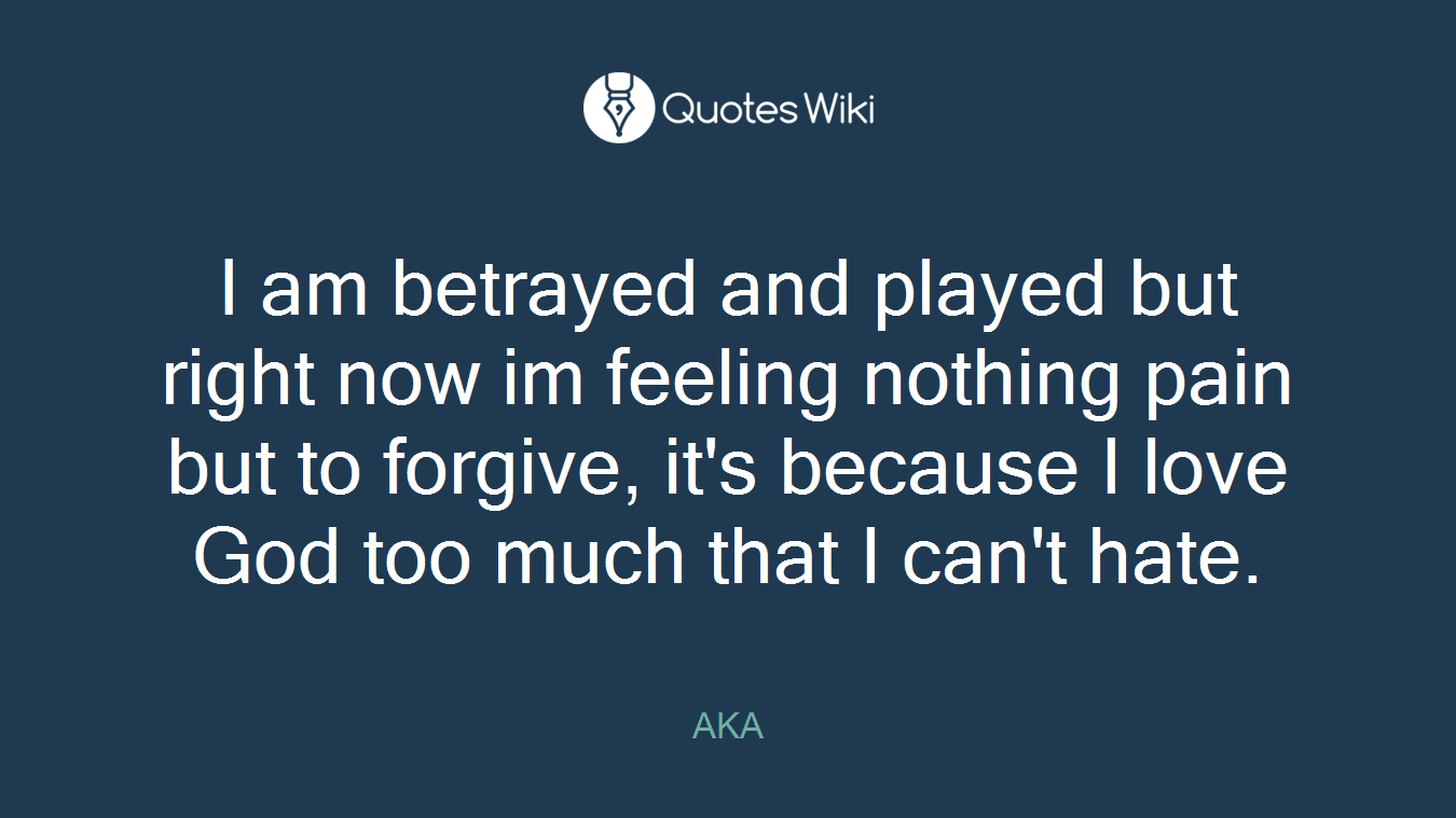 I am betrayed and played but right now im feeling nothing pain but to forgive, it's because I love God too much that I can't hate.