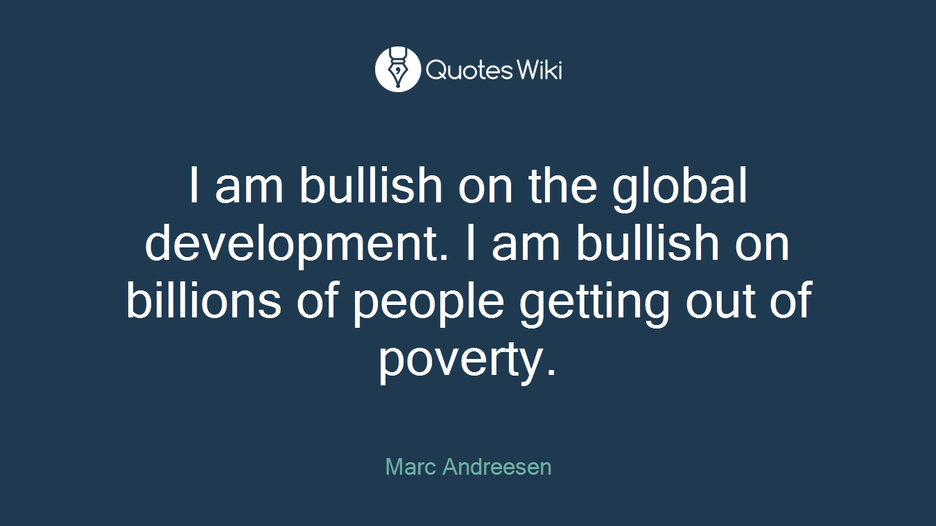 I am bullish on the global development. I am bullish on billions of people getting out of poverty.