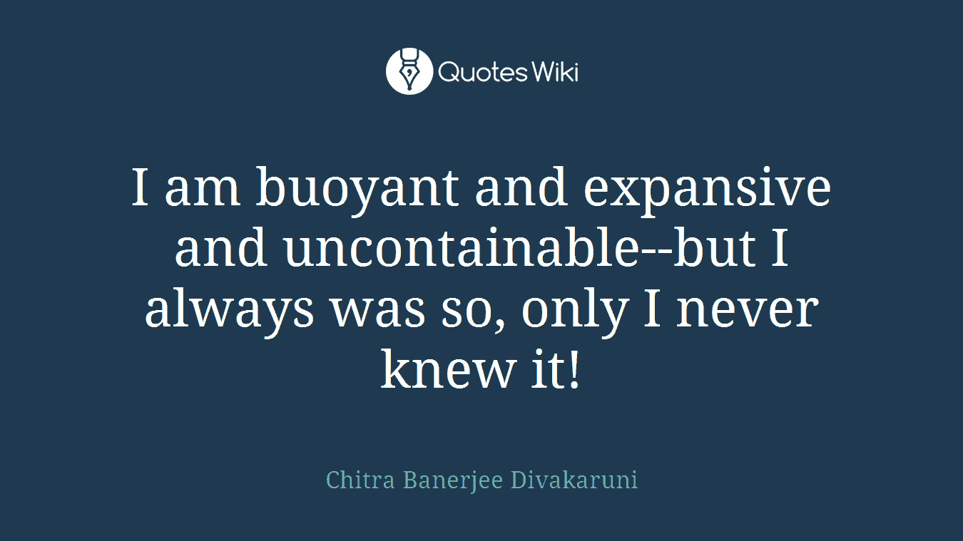 I am buoyant and expansive and uncontainable--but I always was so, only I never knew it!