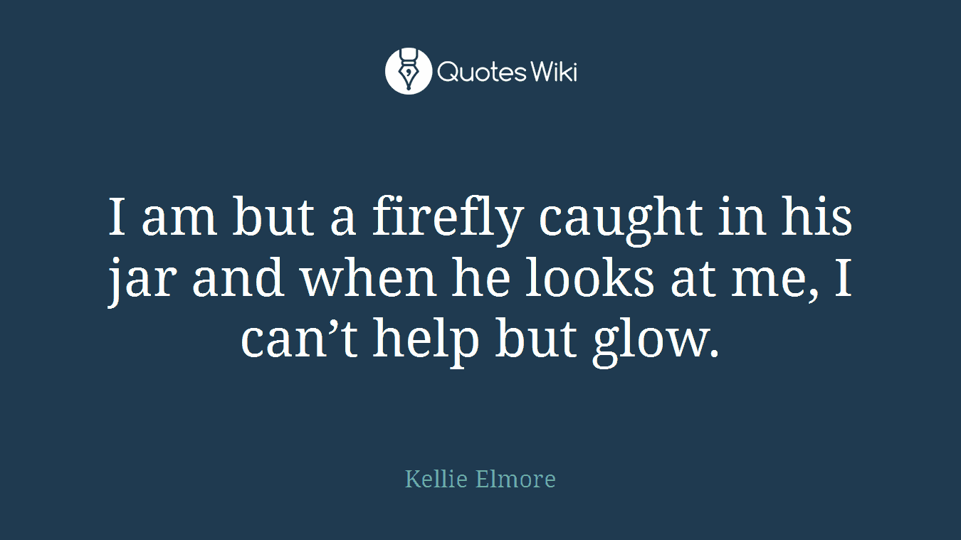 I am but a firefly caught in his jar and when he looks at me, I can’t help but glow.
