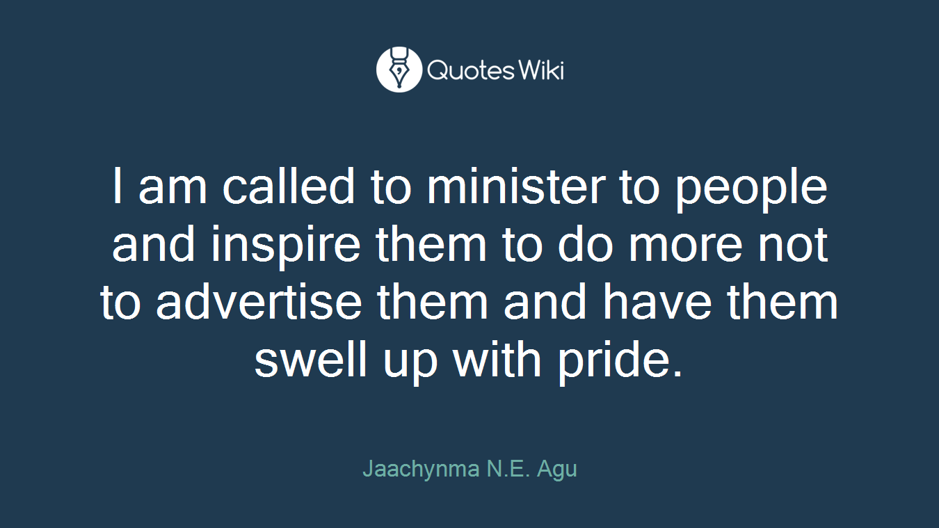 I am called to minister to people and inspire them to do more not to advertise them and have them swell up with pride.