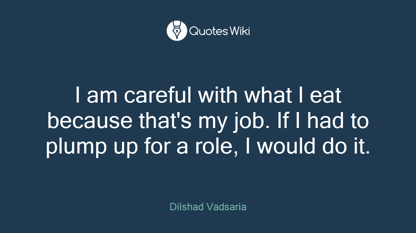 I am careful with what I eat because that's my job. If I had to plump up for a role, I would do it.