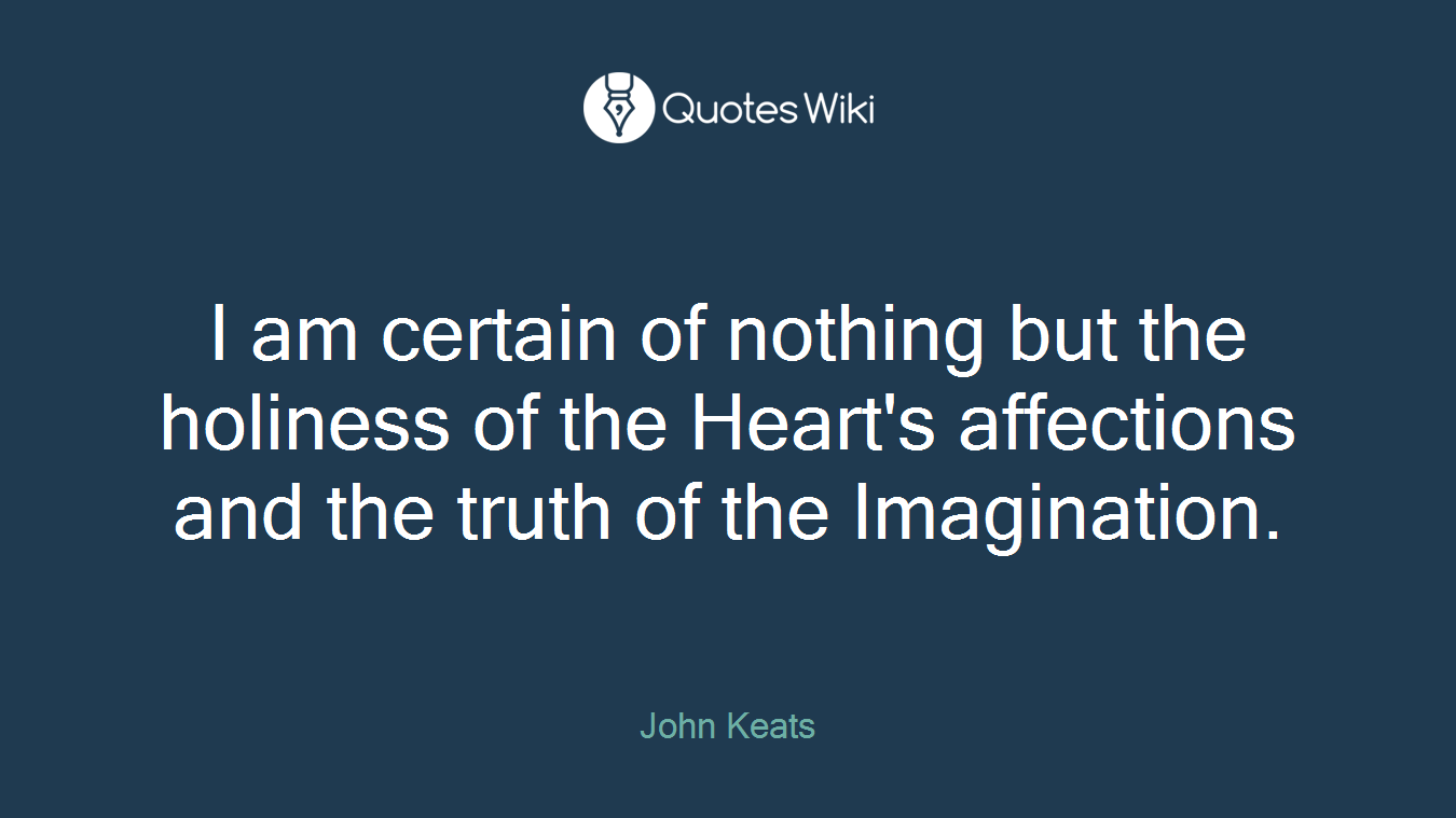 I am certain of nothing but the holiness of the Heart's affections and the truth of the Imagination.