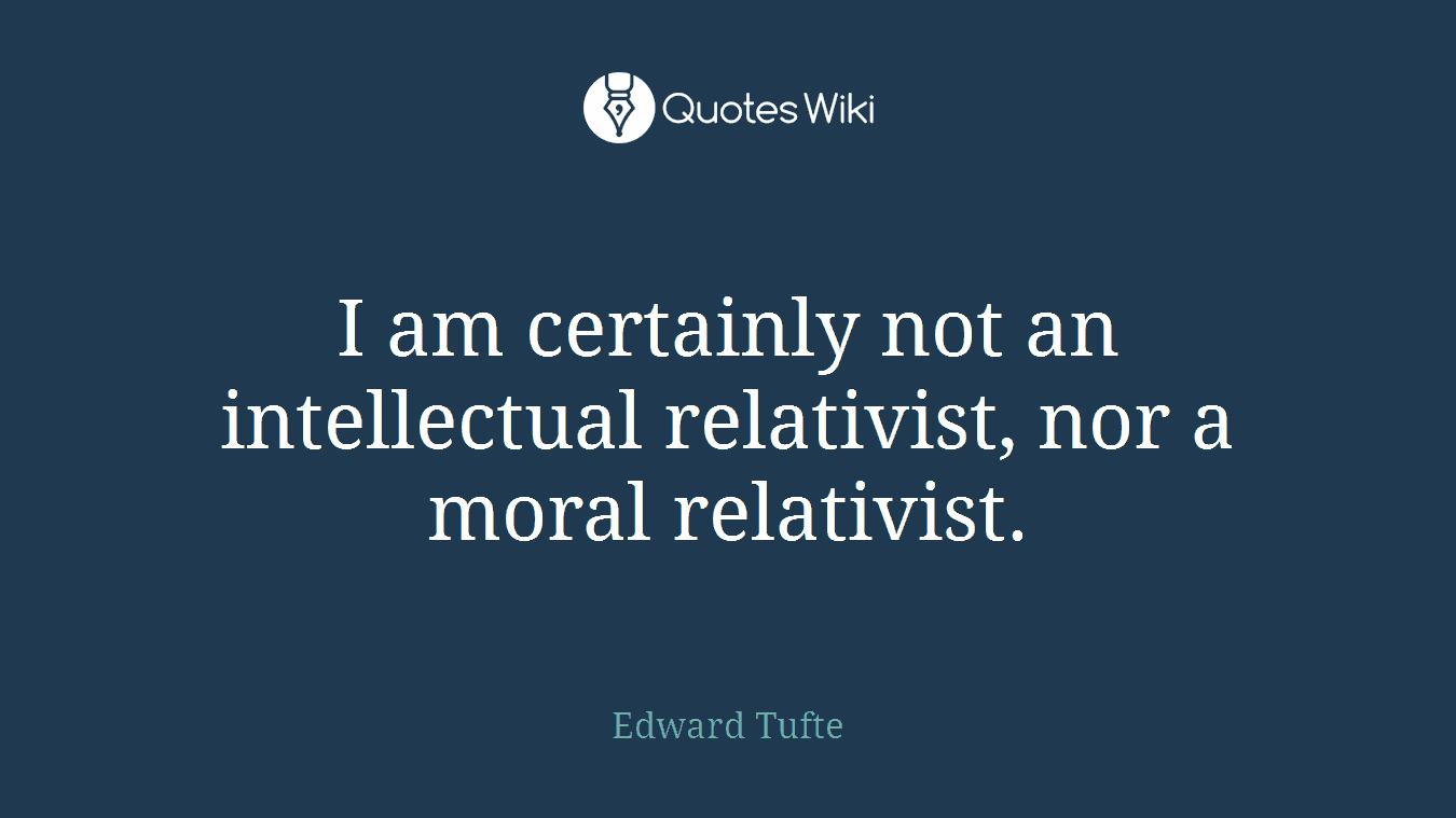 I am certainly not an intellectual relativist, nor a moral relativist.