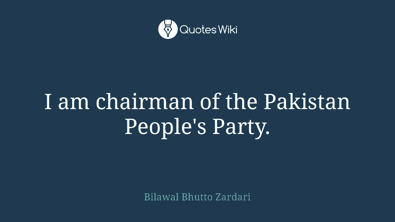 I am chairman of the Pakistan People's Party.