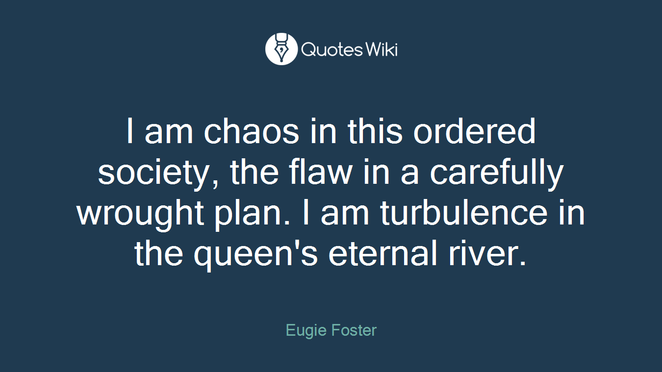 I am chaos in this ordered society, the flaw in a carefully wrought plan. I am turbulence in the queen's eternal river.