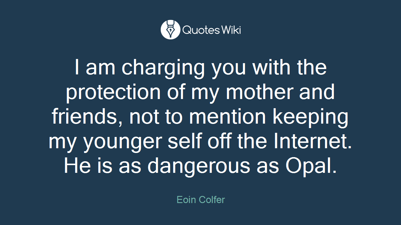 I am charging you with the protection of my mother and friends, not to mention keeping my younger self off the Internet. He is as dangerous as Opal.