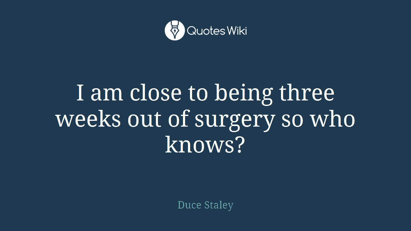 I am close to being three weeks out of surgery so who knows?