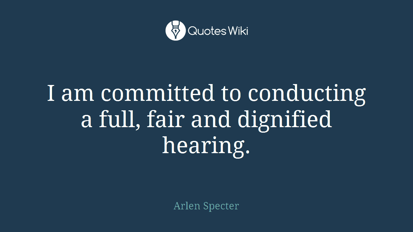 I am committed to conducting a full, fair and dignified hearing.