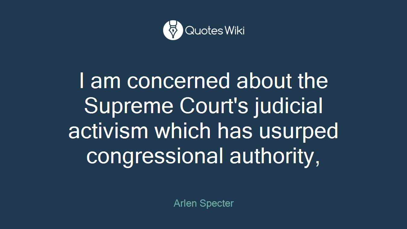 I am concerned about the Supreme Court's judicial activism which has usurped congressional authority,
