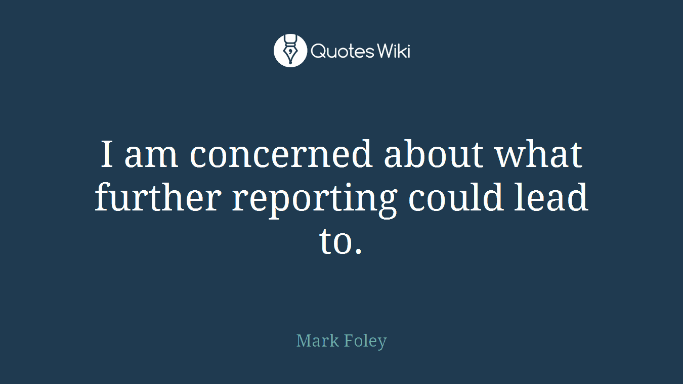 I am concerned about what further reporting could lead to.