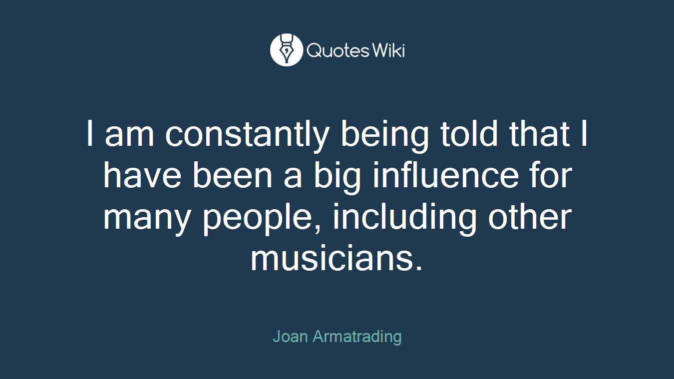 I am constantly being told that I have been a big influence for many people, including other musicians.