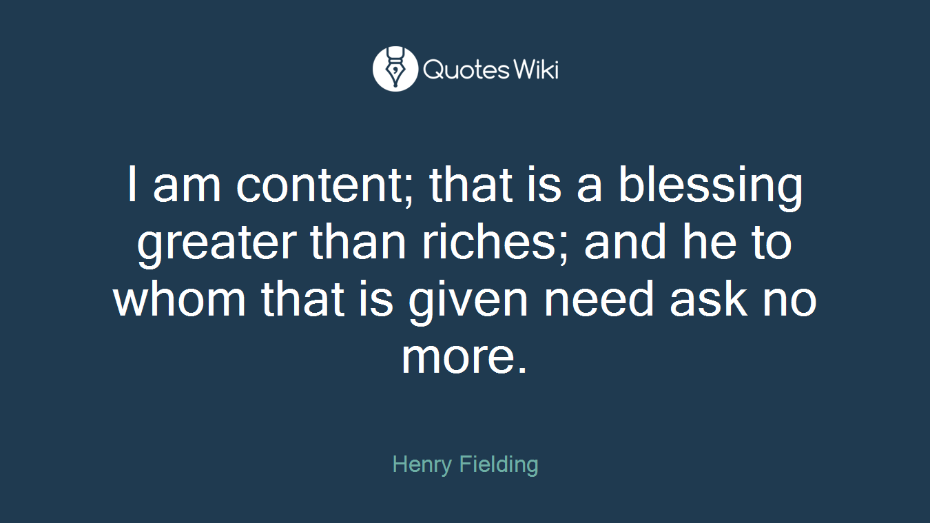 I am content; that is a blessing greater than riches; and he to whom that is given need ask no more.