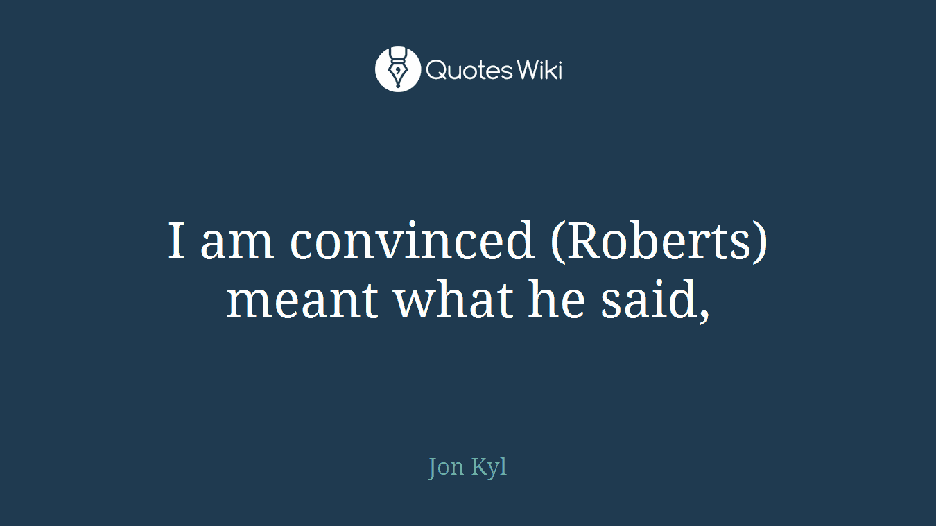 I am convinced (Roberts) meant what he said,