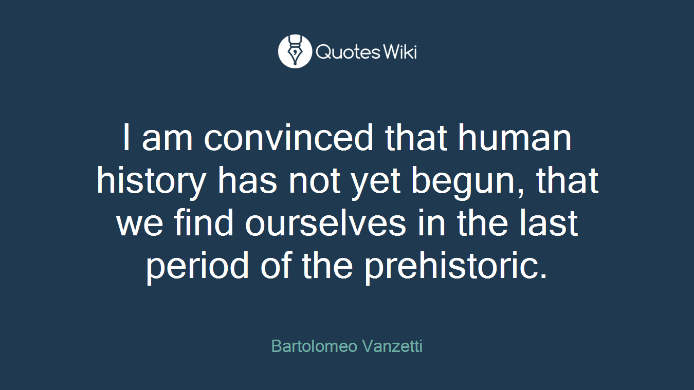 I am convinced that human history has not yet begun, that we find ourselves in the last period of the prehistoric.