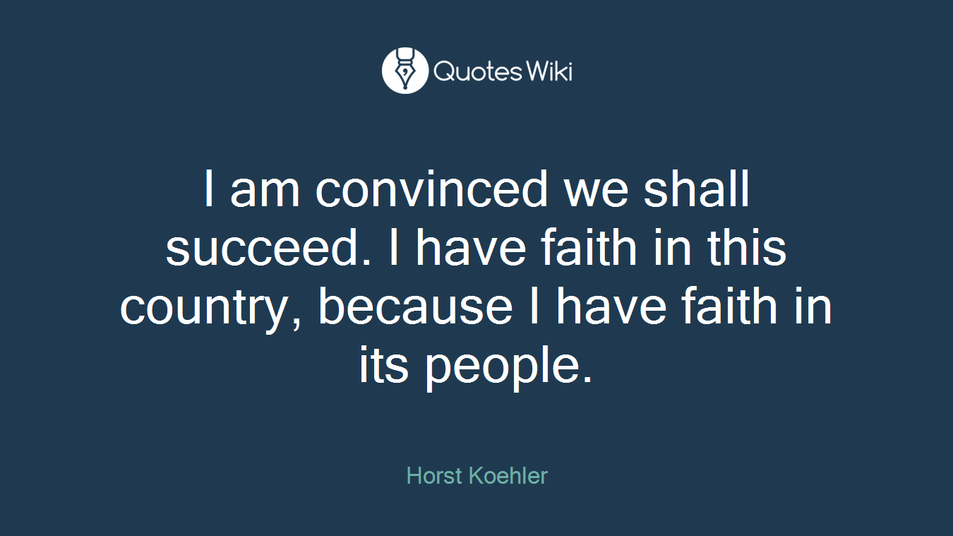 I am convinced we shall succeed. I have faith in this country, because I have faith in its people.