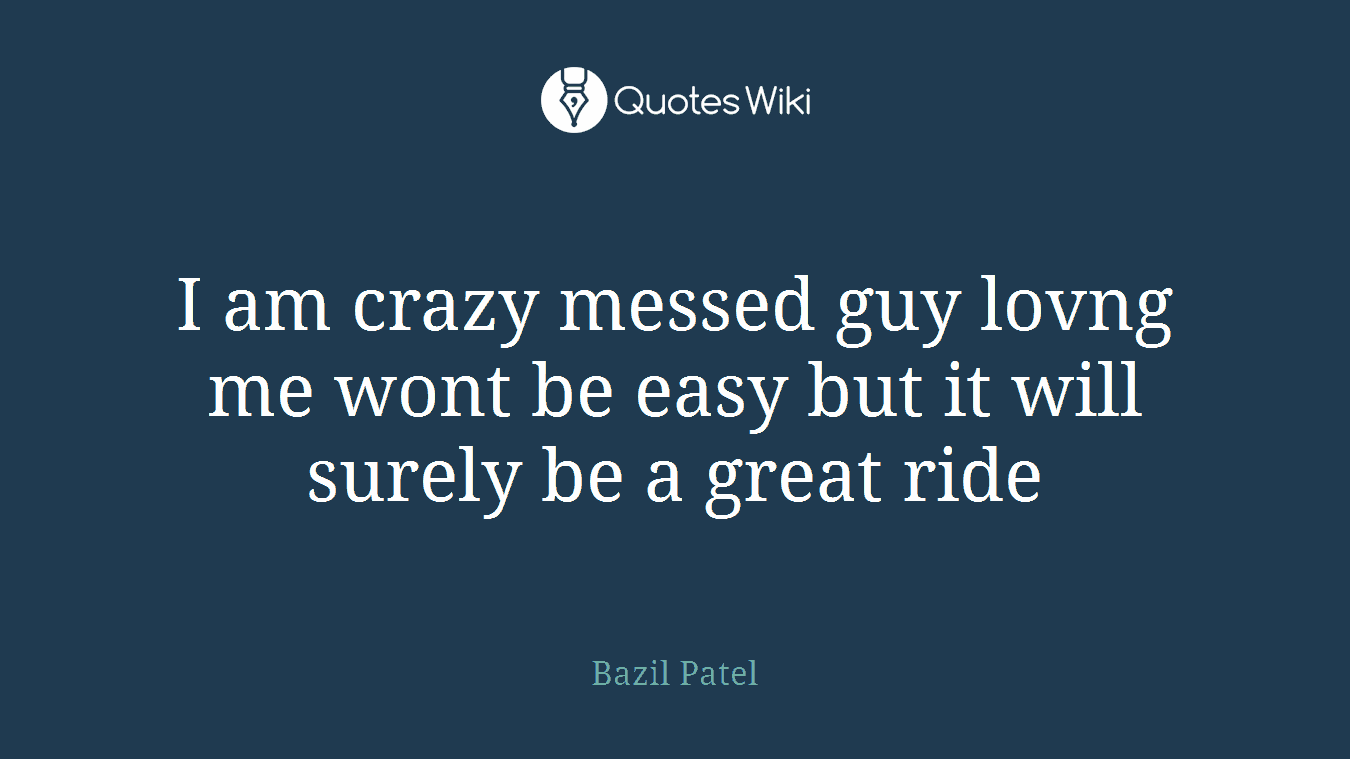 I am crazy messed guy lovng me wont be easy but it will surely be a great ride