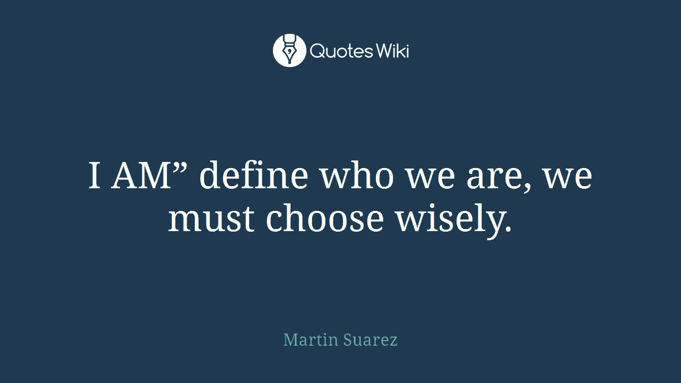 I AM” define who we are, we must choose wisely.