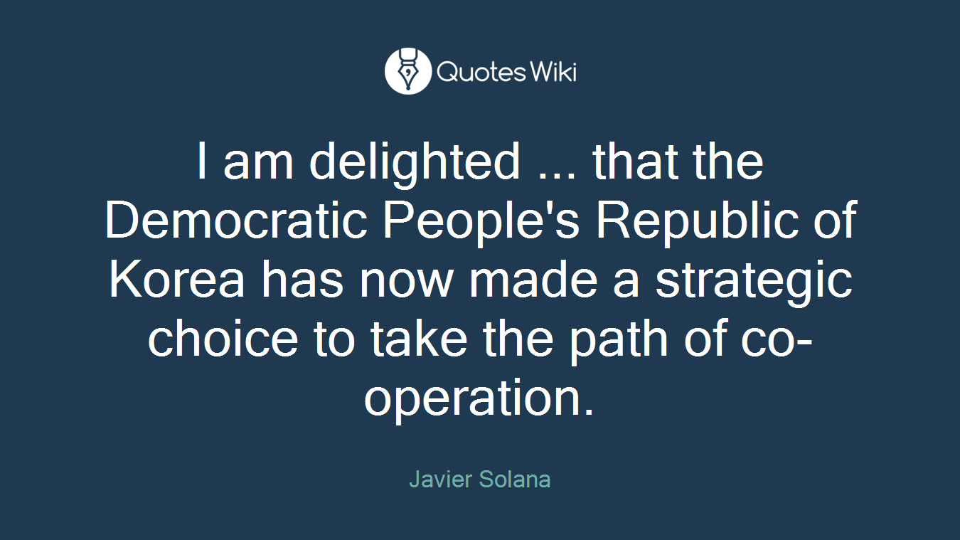 I am delighted ... that the Democratic People's Republic of Korea has now made a strategic choice to take the path of co-operation.