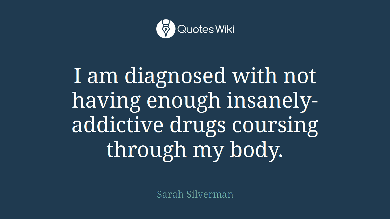 I am diagnosed with not having enough insanely-addictive drugs coursing through my body.