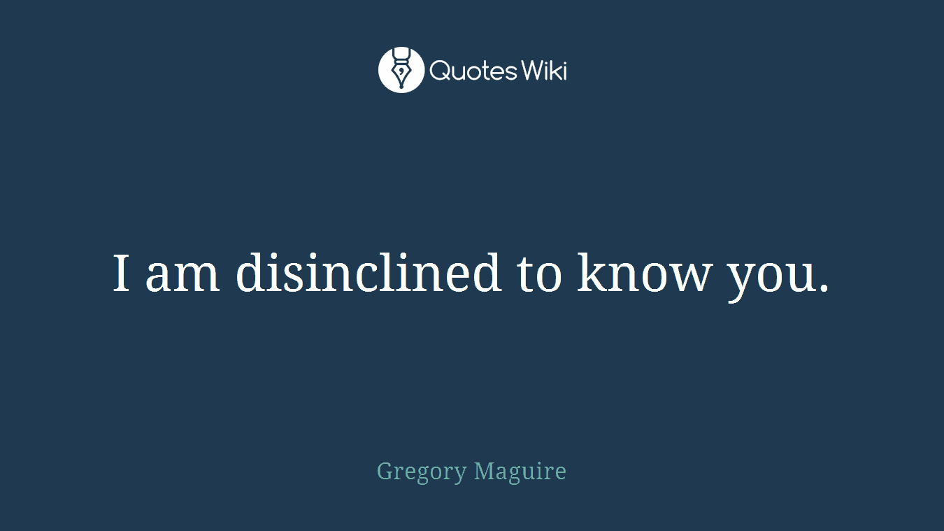 I am disinclined to know you.