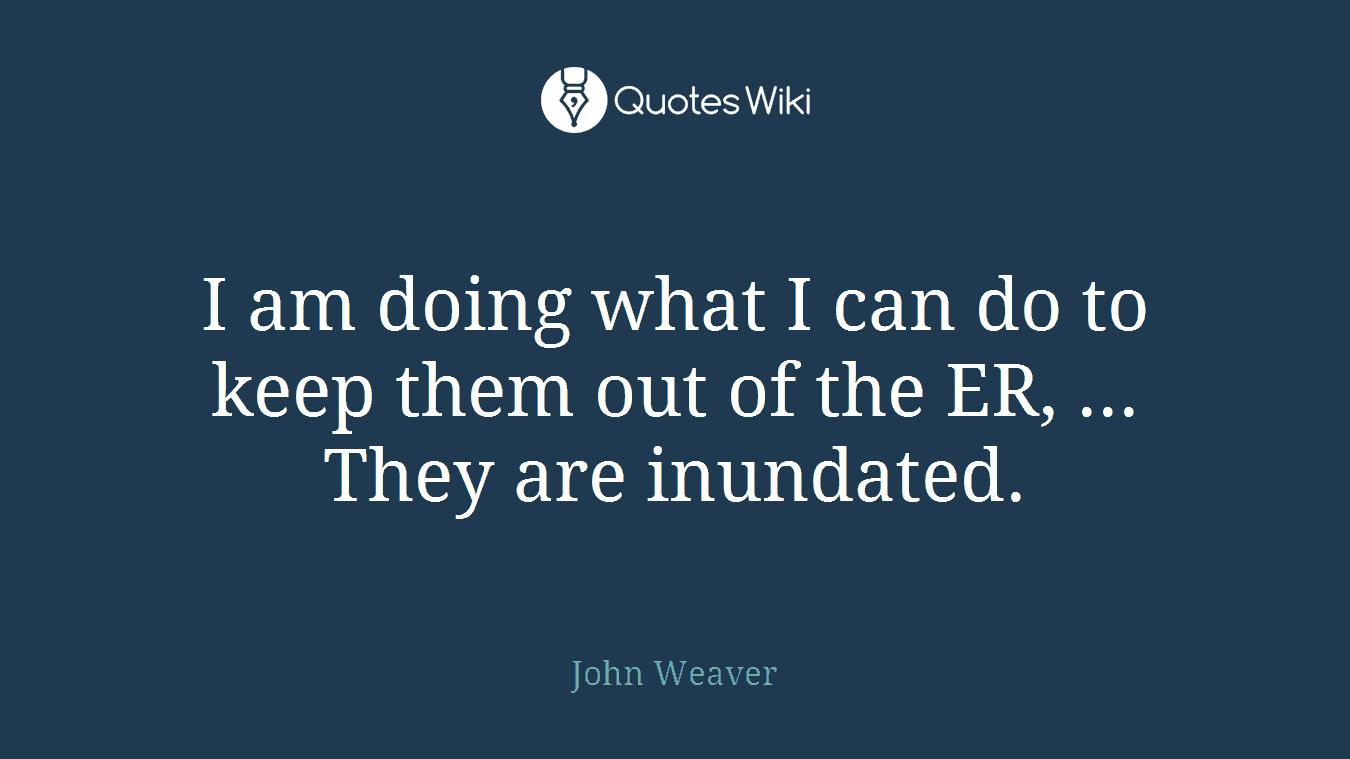 I am doing what I can do to keep them out of the ER, ... They are inundated.