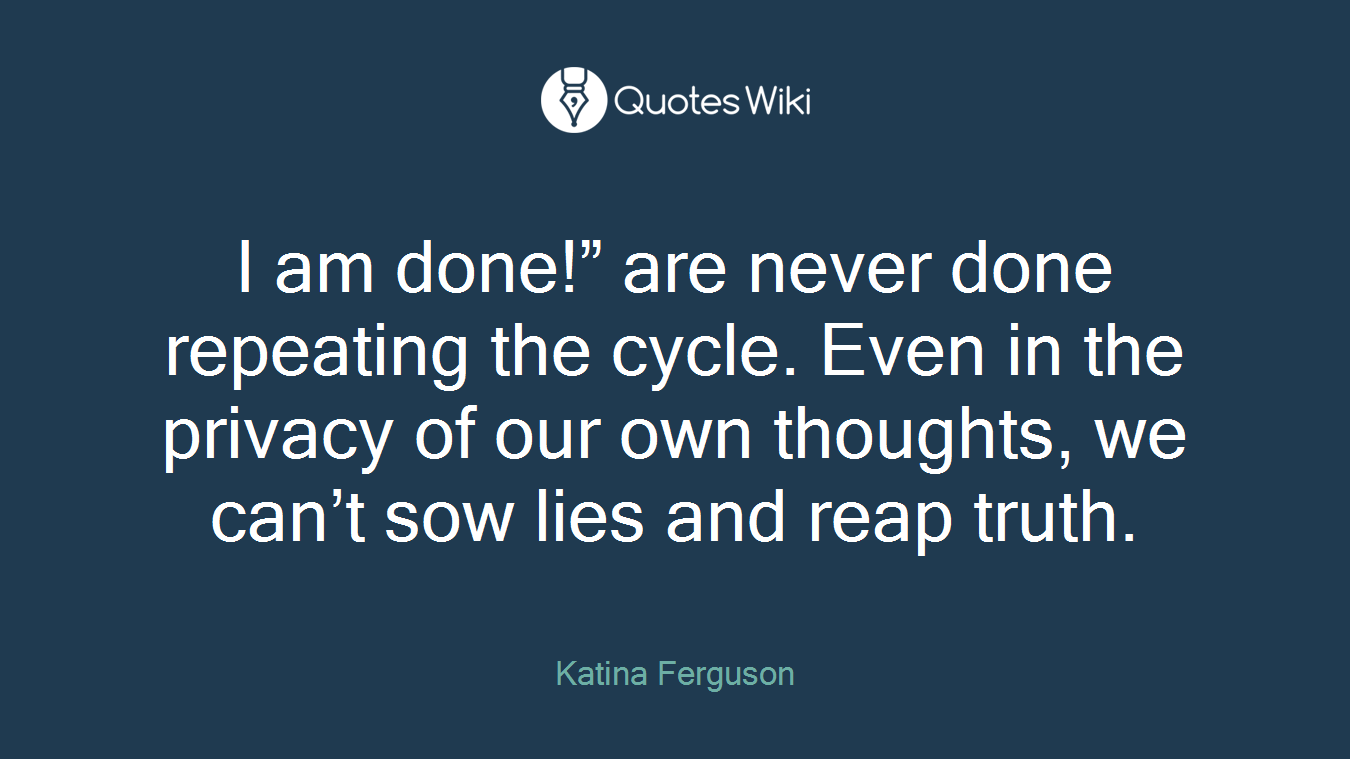 I am done!” are never done repeating the cycle. Even in the privacy of our own thoughts, we can’t sow lies and reap truth.