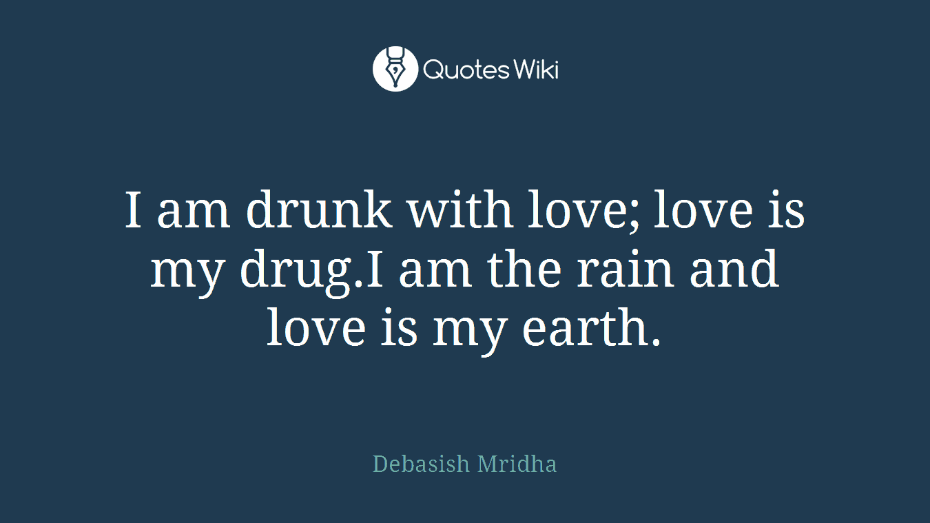 I am drunk with love; love is my drug.I am the rain and love is my earth.
