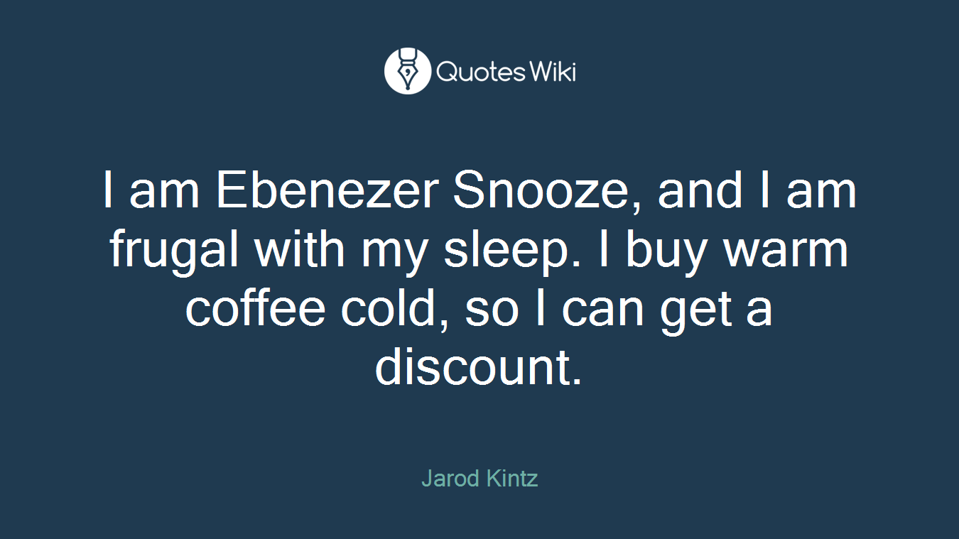 I am Ebenezer Snooze, and I am frugal with my sleep. I buy warm coffee cold, so I can get a discount.