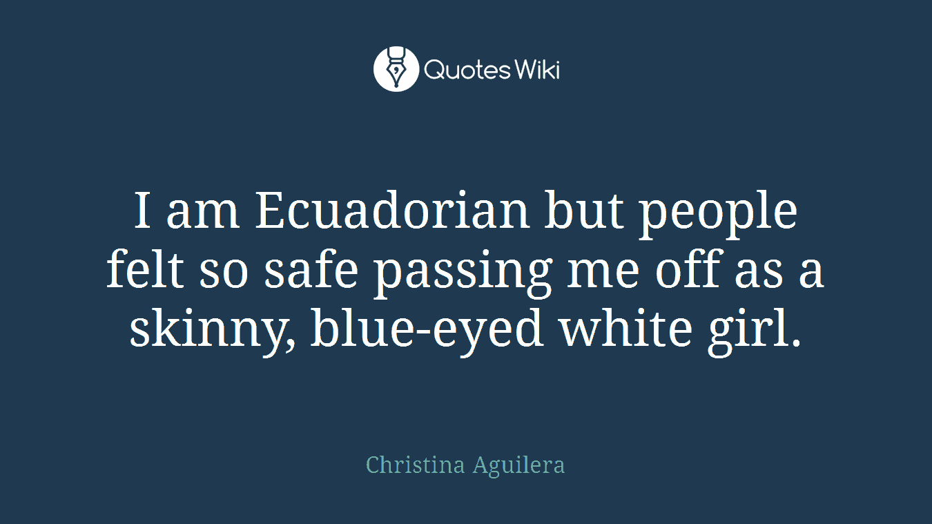 I am Ecuadorian but people felt so safe passing me off as a skinny, blue-eyed white girl.
