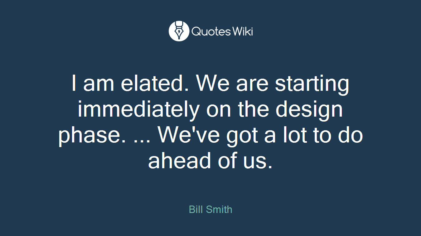 I am elated. We are starting immediately on the design phase. ... We've got a lot to do ahead of us.