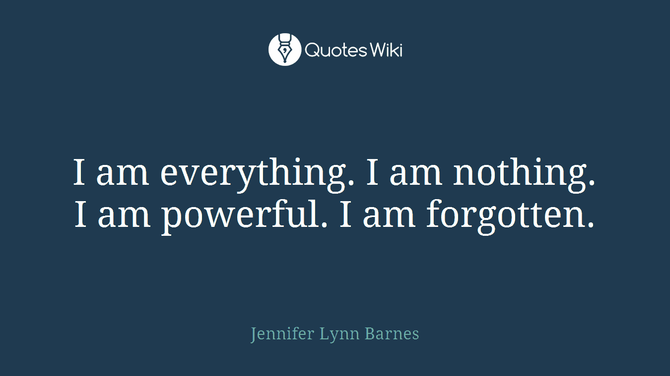 I am everything. I am nothing. I am powerful. I am forgotten.