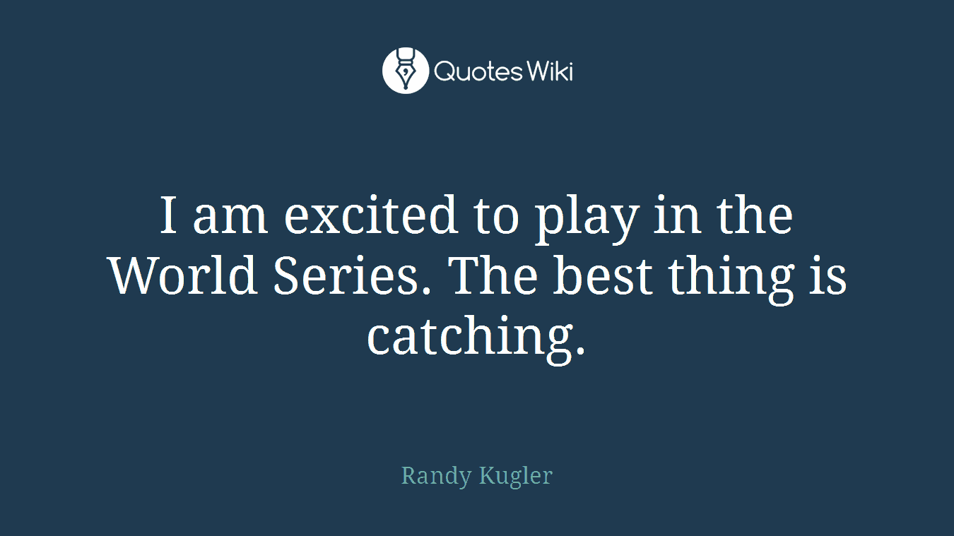 I am excited to play in the World Series. The best thing is catching.