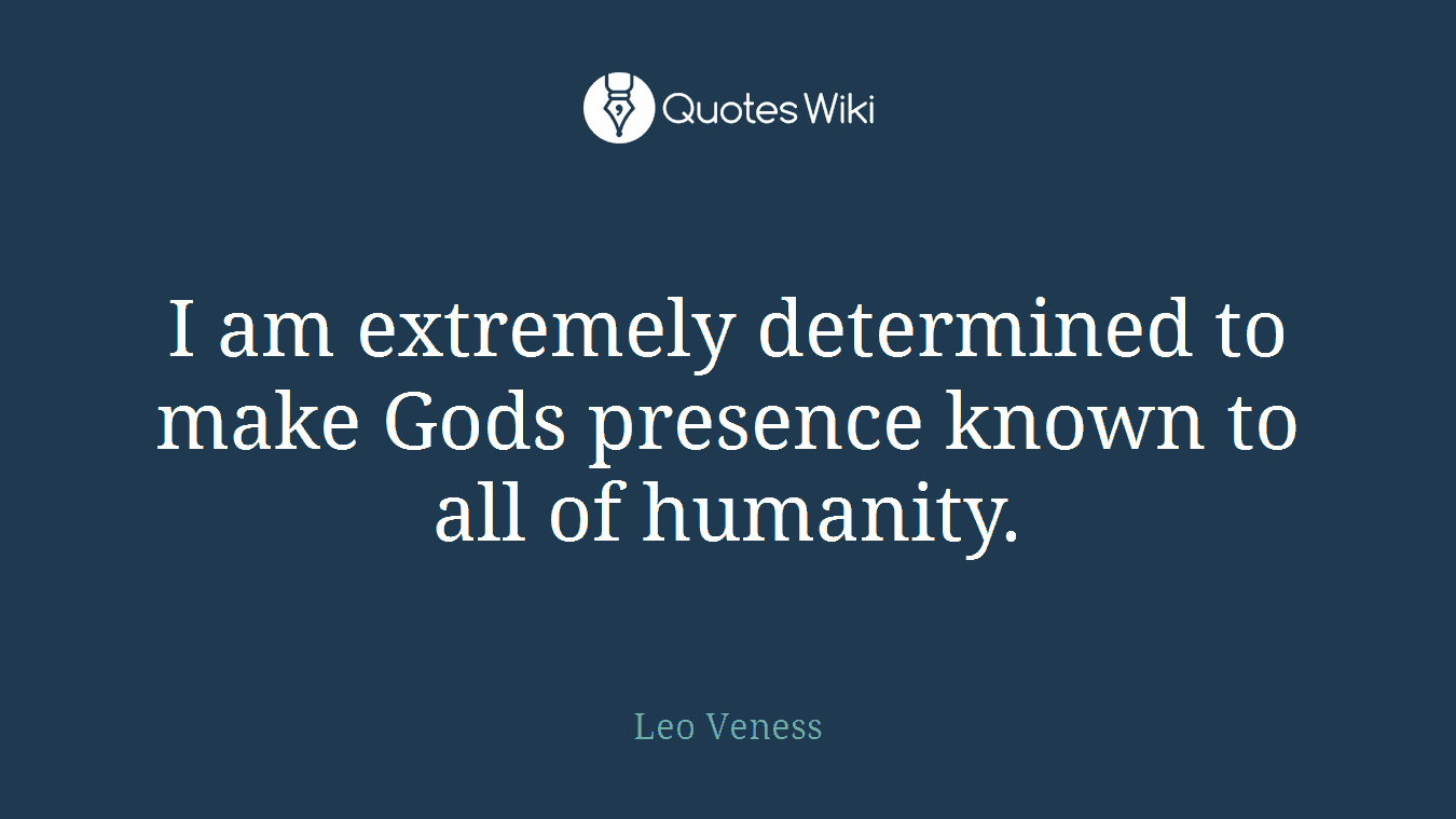 I am extremely determined to make Gods presence known to all of humanity.