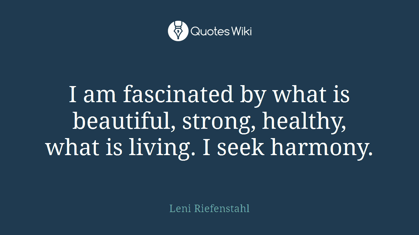 I am fascinated by what is beautiful, strong, healthy, what is living. I seek harmony.