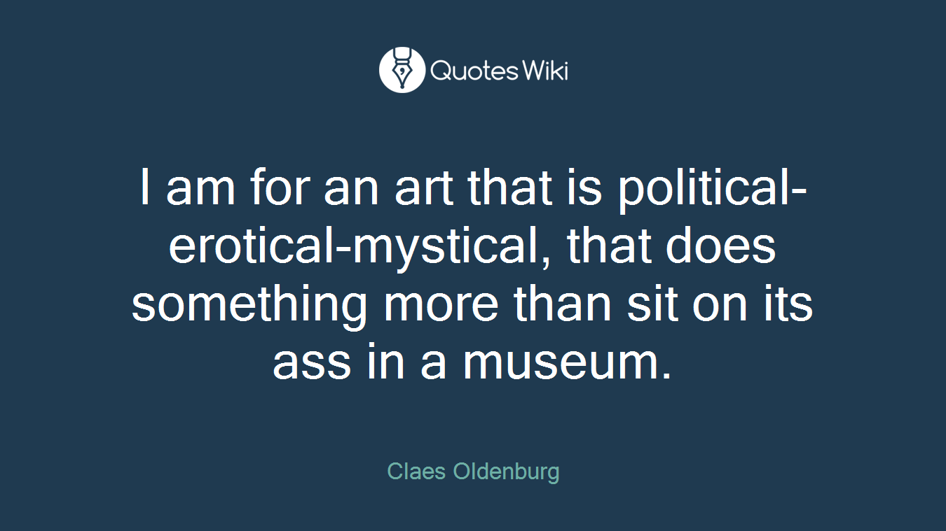 I am for an art that is political-erotical-mystical, that does something more than sit on its ass in a museum.