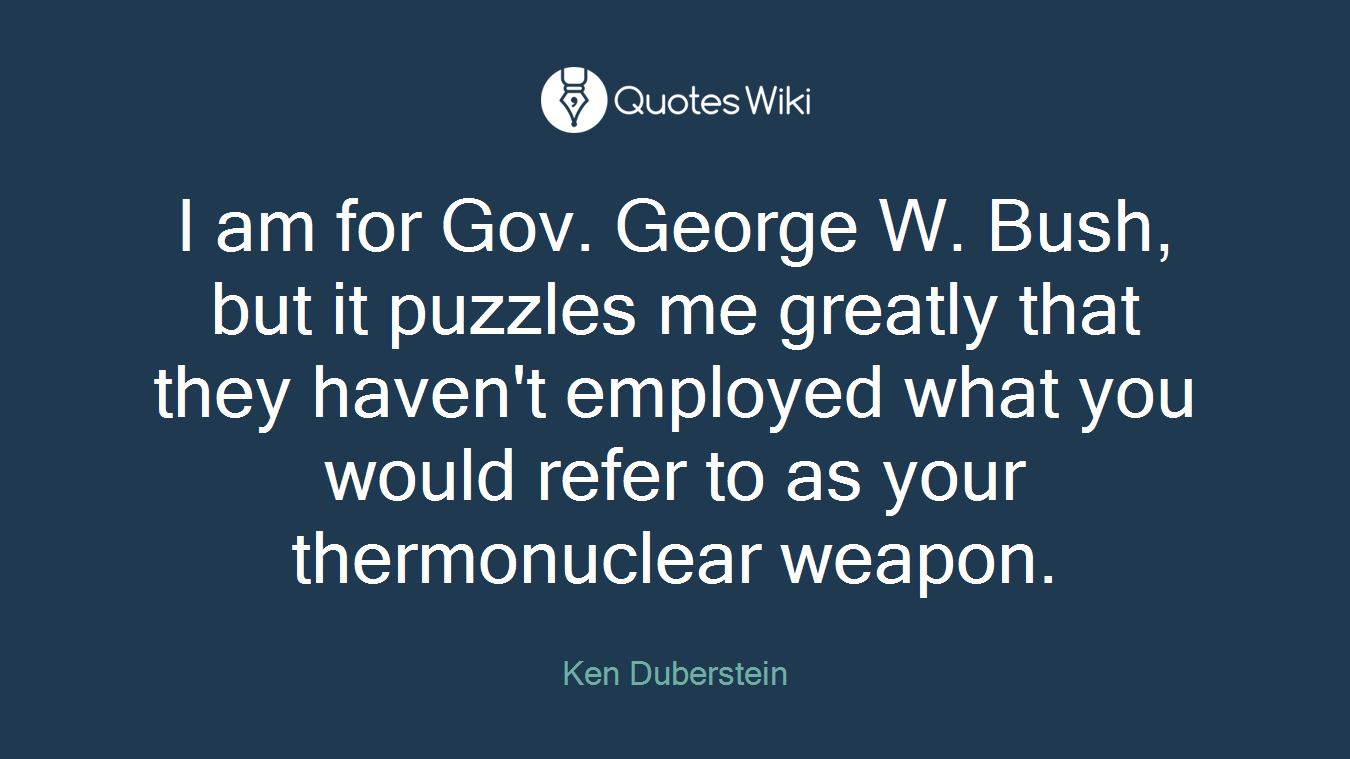 I am for Gov. George W. Bush, but it puzzles me greatly that they haven't employed what you would refer to as your thermonuclear weapon.