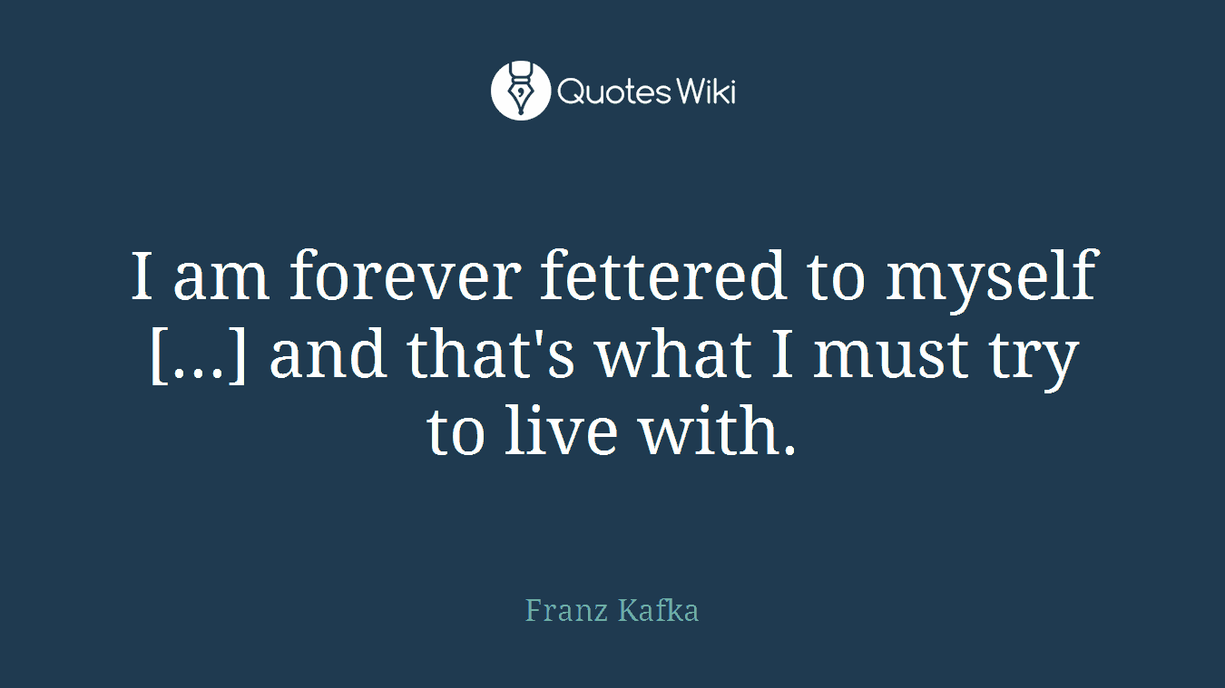 I am forever fettered to myself [...] and that's what I must try to live with.