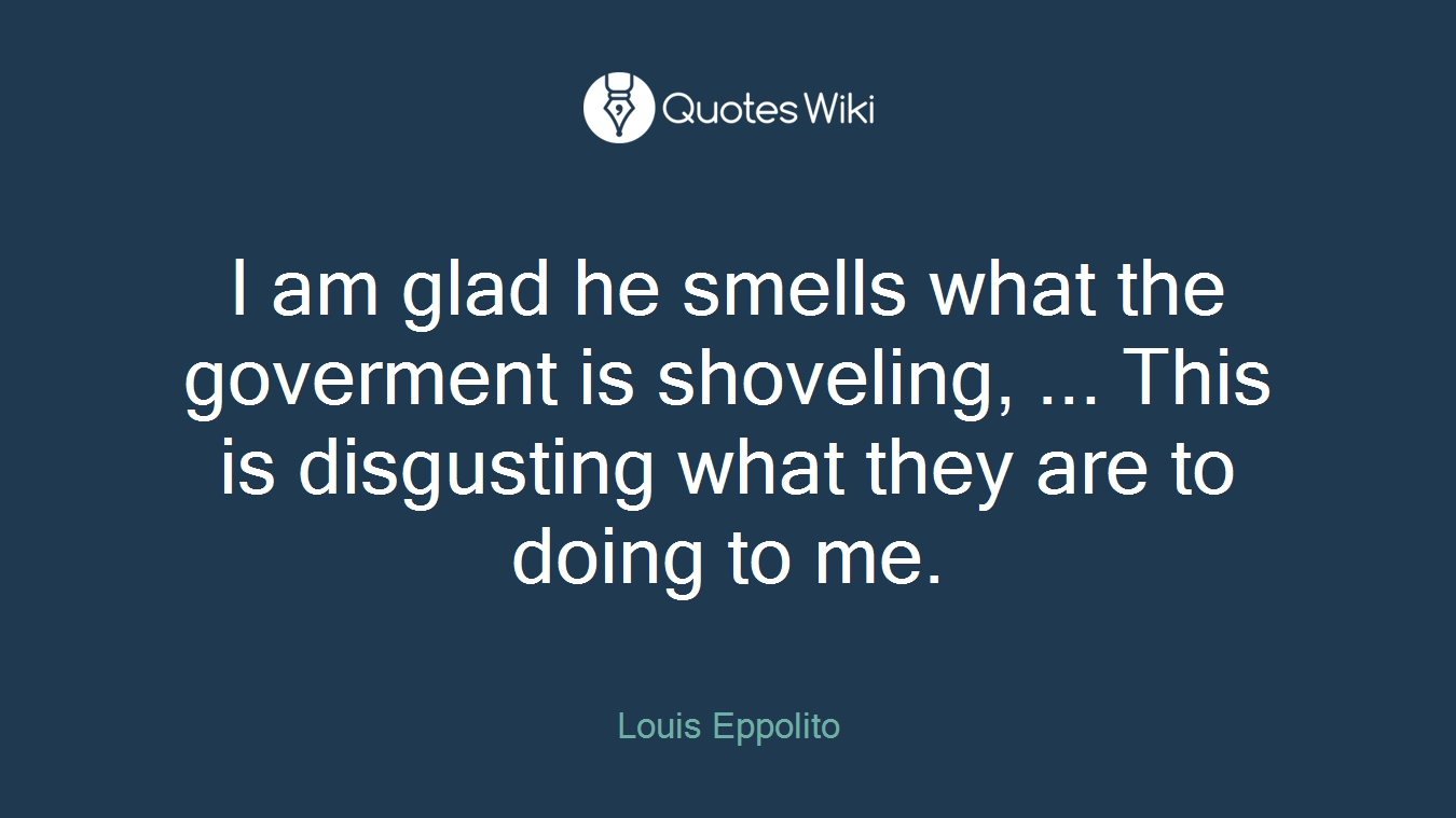 I am glad he smells what the goverment is shoveling, ... This is disgusting what they are to doing to me.
