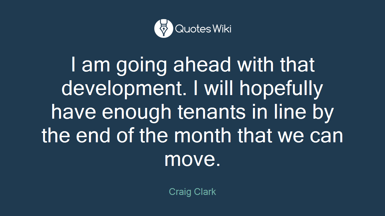 I am going ahead with that development. I will hopefully have enough tenants in line by the end of the month that we can move.