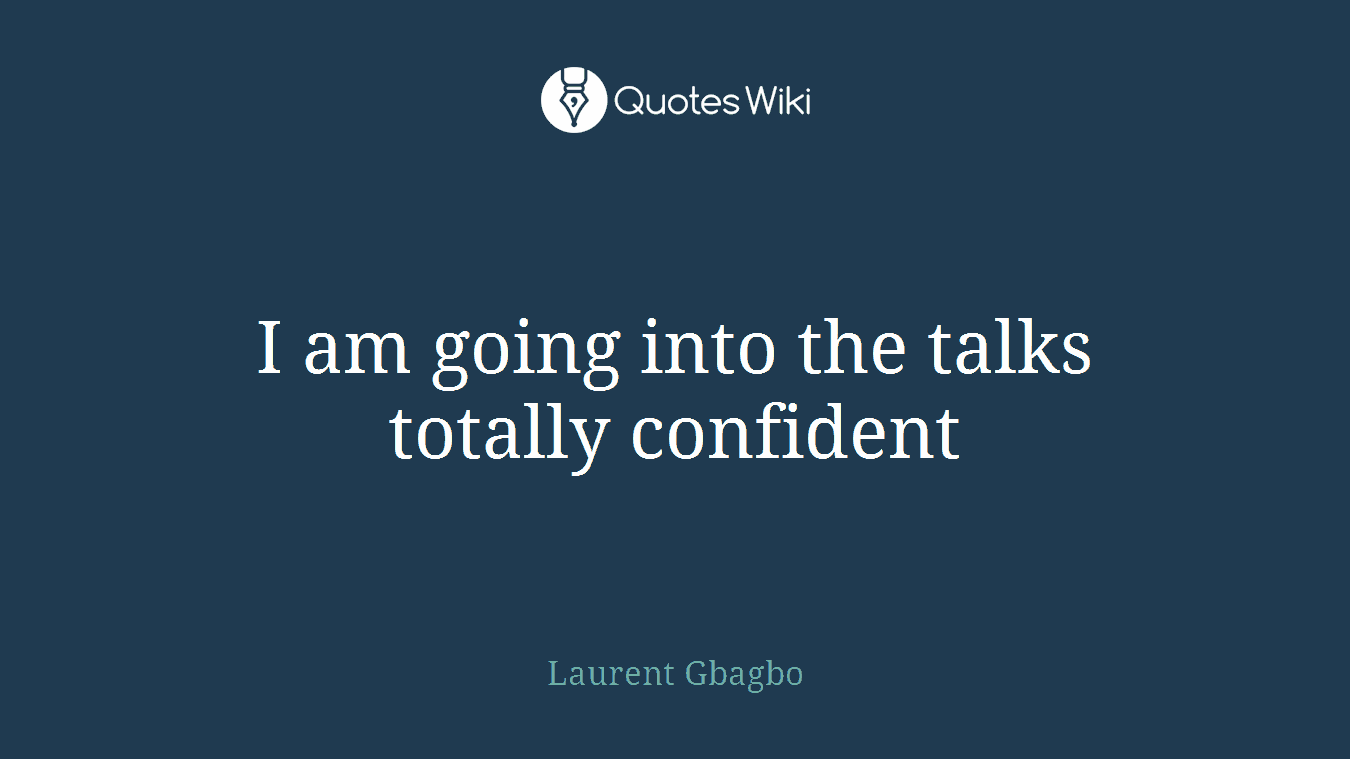 I am going into the talks totally confident
