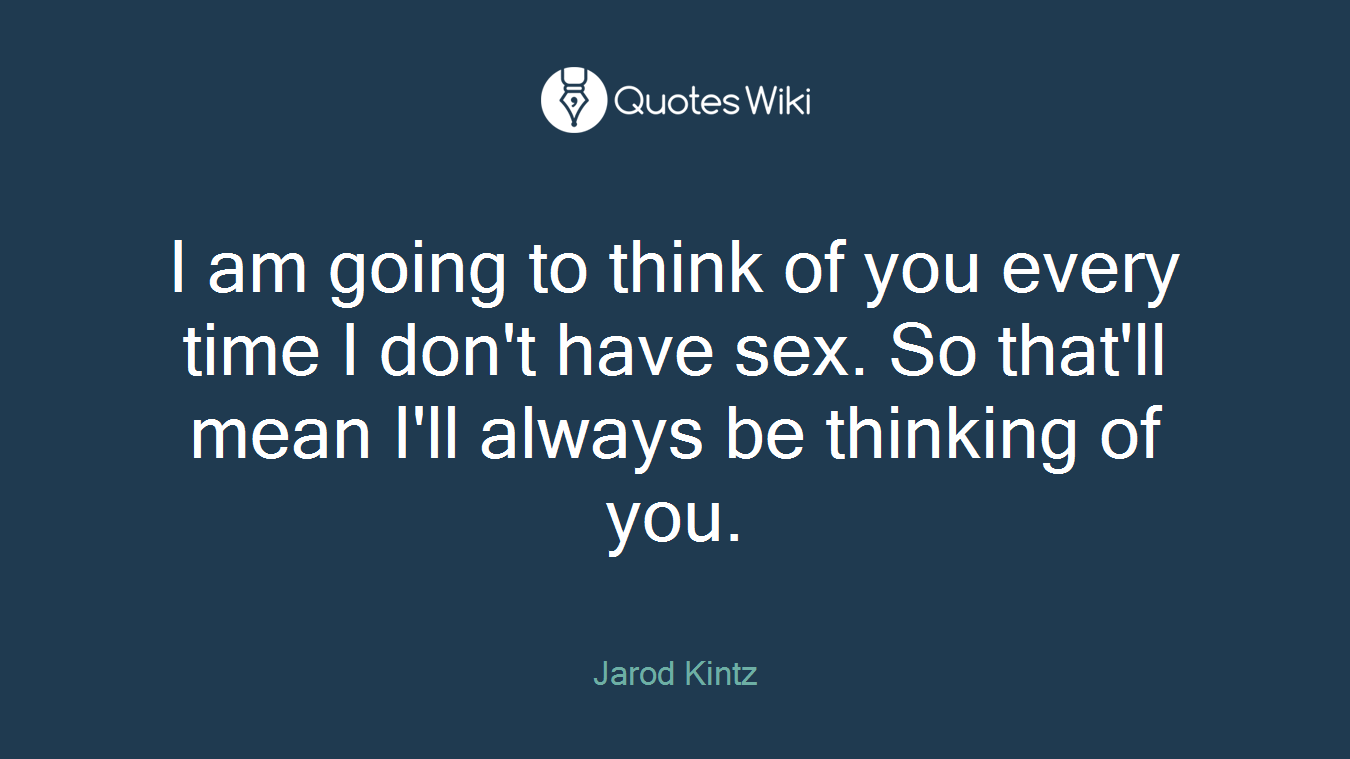 I am going to think of you every time I don't have sex. So that'll mean I'll always be thinking of you.