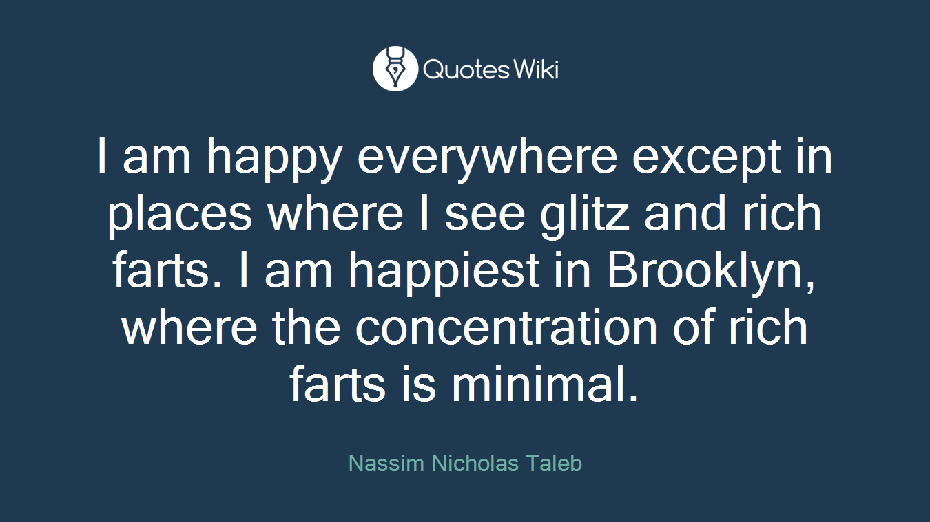 I am happy everywhere except in places where I see glitz and rich farts. I am happiest in Brooklyn, where the concentration of rich farts is minimal.