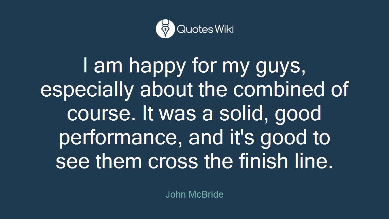 I am happy for my guys, especially about the combined of course. It was a solid, good performance, and it's good to see them cross the finish line.