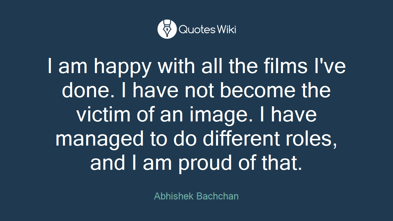 I am happy with all the films I've done. I have not become the victim of an image. I have managed to do different roles, and I am proud of that.