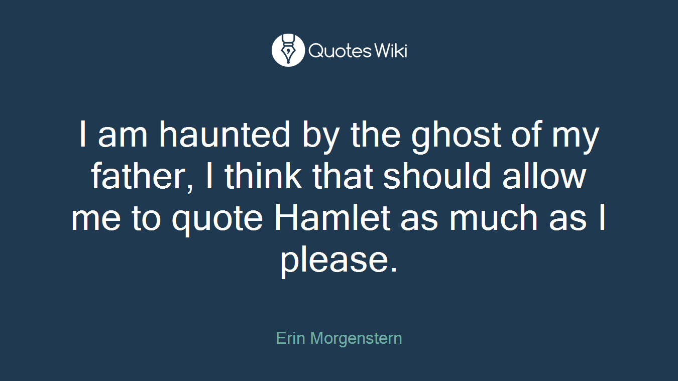 I am haunted by the ghost of my father, I think that should allow me to quote Hamlet as much as I please.