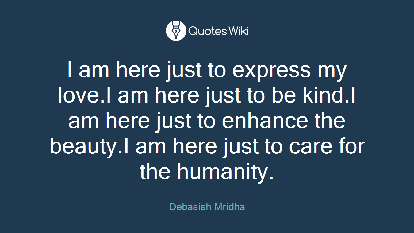 I am here just to express my love.I am here just to be kind.I am here just to enhance the beauty.I am here just to care for the humanity.