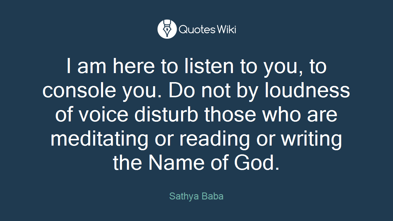 I am here to listen to you, to console you. Do not by loudness of voice disturb those who are meditating or reading or writing the Name of God.